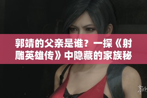 郭靖的父亲是谁？一探《射雕英雄传》中隐藏的家族秘密