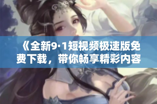 《全新9·1短视频极速版免费下载，带你畅享精彩内容》