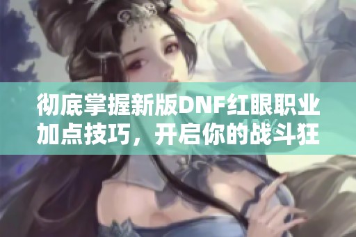 彻底掌握新版DNF红眼职业加点技巧，开启你的战斗狂潮之旅！