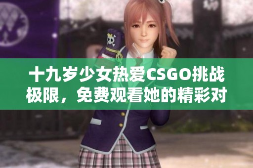 十九岁少女热爱CSGO挑战极限，免费观看她的精彩对战时刻