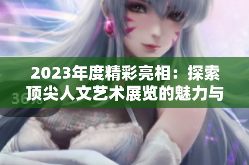 2023年度精彩亮相：探索顶尖人文艺术展览的魅力与创新