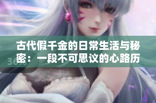 古代假千金的日常生活与秘密：一段不可思议的心路历程