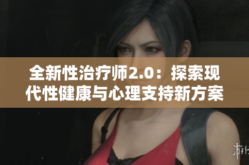 全新性治疗师2.0：探索现代性健康与心理支持新方案