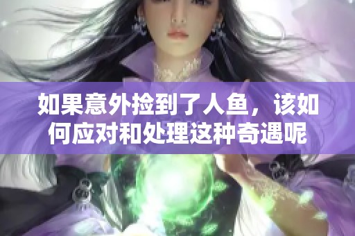 如果意外捡到了人鱼，该如何应对和处理这种奇遇呢