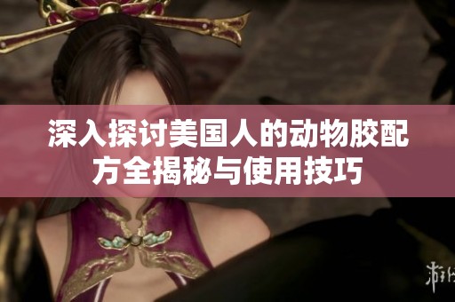 深入探讨美国人的动物胶配方全揭秘与使用技巧