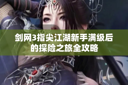 剑网3指尖江湖新手满级后的探险之旅全攻略