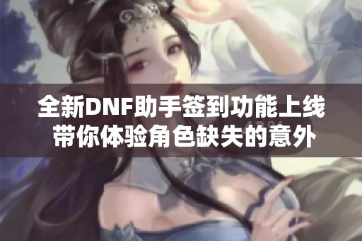 全新DNF助手签到功能上线 带你体验角色缺失的意外惊喜与挑战
