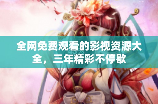 全网免费观看的影视资源大全，三年精彩不停歇