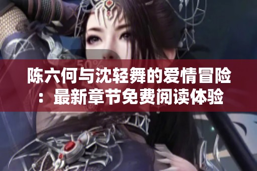 陈六何与沈轻舞的爱情冒险：最新章节免费阅读体验