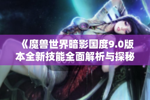 《魔兽世界暗影国度9.0版本全新技能全面解析与探秘暗影之心》