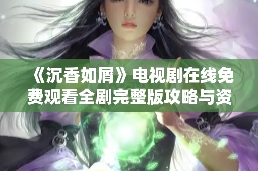 《沉香如屑》电视剧在线免费观看全剧完整版攻略与资源分享