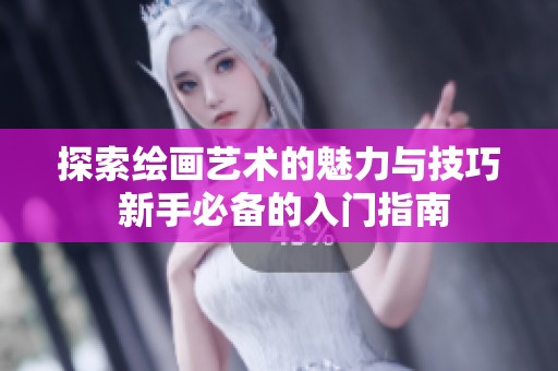 探索绘画艺术的魅力与技巧 新手必备的入门指南