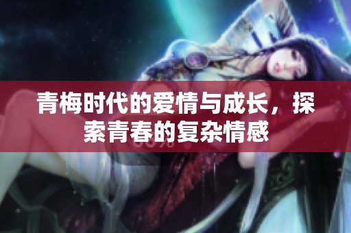 青梅时代的爱情与成长，探索青春的复杂情感