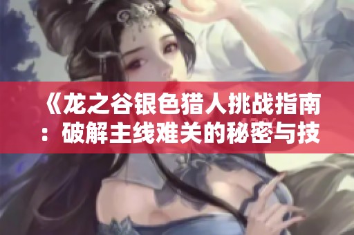 《龙之谷银色猎人挑战指南：破解主线难关的秘密与技巧解析》
