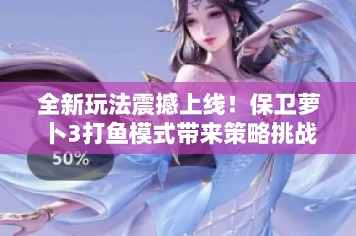 全新玩法震撼上线！保卫萝卜3打鱼模式带来策略挑战新体验