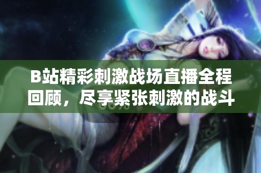 B站精彩刺激战场直播全程回顾，尽享紧张刺激的战斗体验