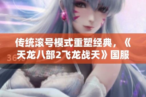 传统滚号模式重塑经典，《天龙八部2飞龙战天》国服正式上线