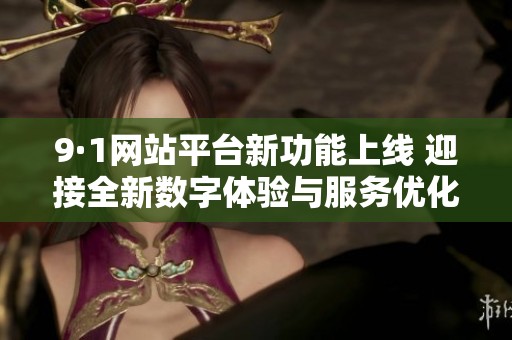 9·1网站平台新功能上线 迎接全新数字体验与服务优化