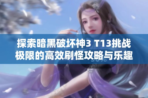 探索暗黑破坏神3 T13挑战极限的高效刷怪攻略与乐趣分享