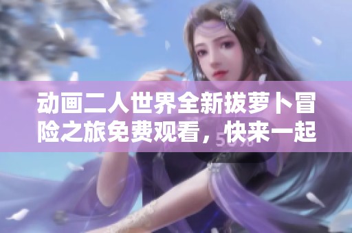 动画二人世界全新拔萝卜冒险之旅免费观看，快来一起体验吧！
