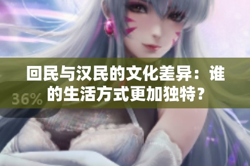 回民与汉民的文化差异：谁的生活方式更加独特？