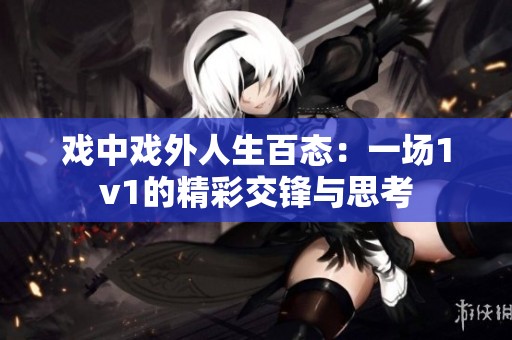 戏中戏外人生百态：一场1v1的精彩交锋与思考