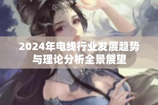 2024年电线行业发展趋势与理论分析全景展望