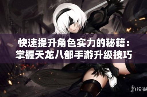 快速提升角色实力的秘籍：掌握天龙八部手游升级技巧