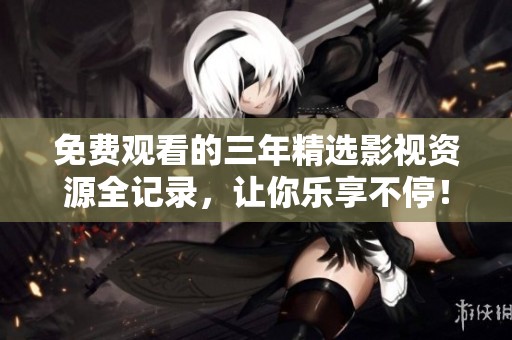 免费观看的三年精选影视资源全记录，让你乐享不停！