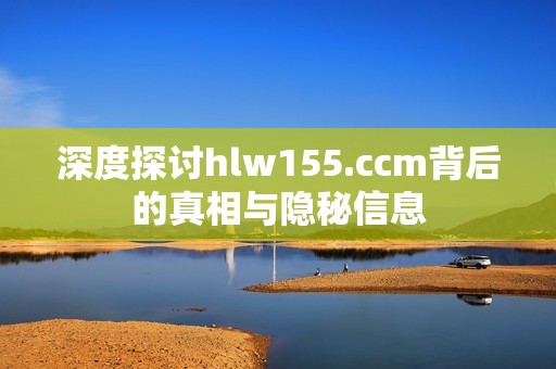 深度探讨hlw155.ccm背后的真相与隐秘信息