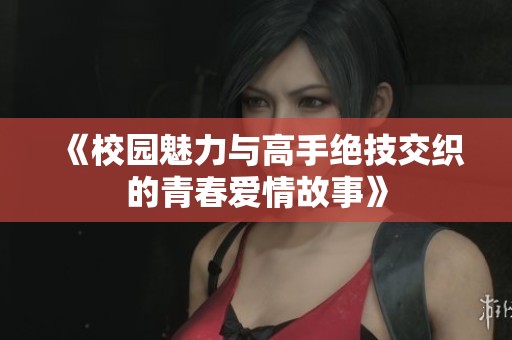 《校园魅力与高手绝技交织的青春爱情故事》