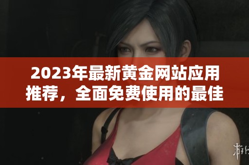 2023年最新黄金网站应用推荐，全面免费使用的最佳选择