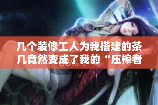 几个装修工人为我搭建的茶几竟然变成了我的“压榨者”