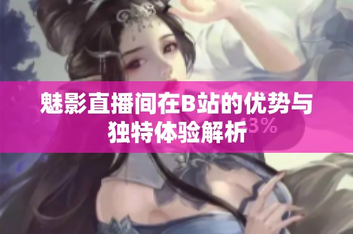 魅影直播间在B站的优势与独特体验解析