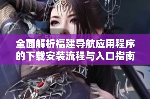 全面解析福建导航应用程序的下载安装流程与入口指南