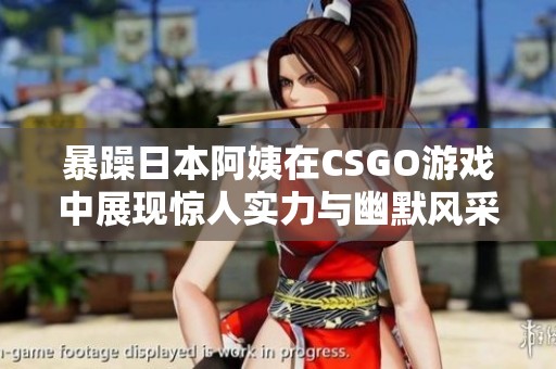 暴躁日本阿姨在CSGO游戏中展现惊人实力与幽默风采