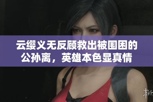 云缨义无反顾救出被围困的公孙离，英雄本色显真情