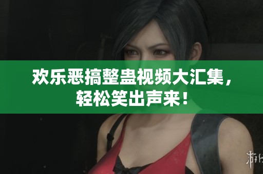 欢乐恶搞整蛊视频大汇集，轻松笑出声来！