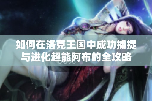 如何在洛克王国中成功捕捉与进化超能阿布的全攻略