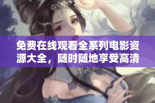 免费在线观看全系列电影资源大全，随时随地享受高清影像体验