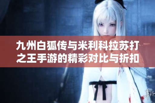 九州白狐传与米利科拉苏打之王手游的精彩对比与折扣攻略分析