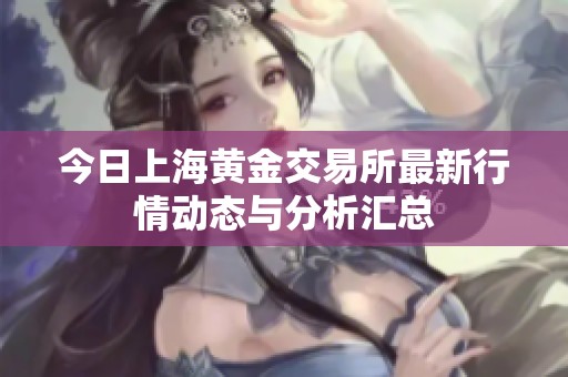 今日上海黄金交易所最新行情动态与分析汇总