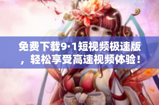 免费下载9·1短视频极速版，轻松享受高速视频体验！