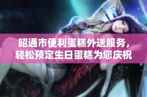 昭通市便利蛋糕外送服务，轻松预定生日蛋糕为您庆祝特别时刻