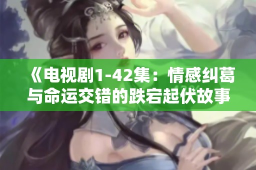《电视剧1-42集：情感纠葛与命运交错的跌宕起伏故事》