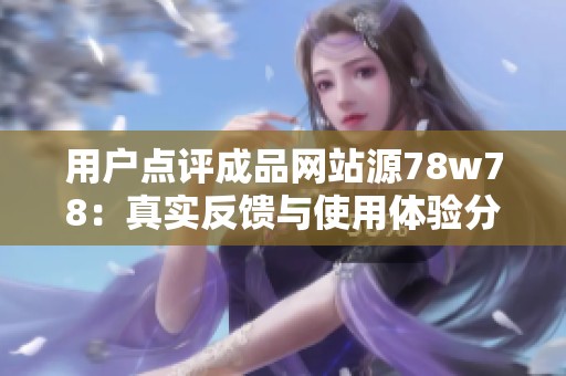 用户点评成品网站源78w78：真实反馈与使用体验分享