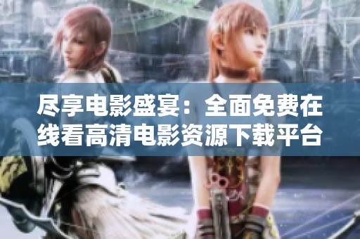 尽享电影盛宴：全面免费在线看高清电影资源下载平台