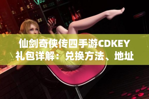 仙剑奇侠传四手游CDKEY礼包详解：兑换方法、地址与规则一网打尽