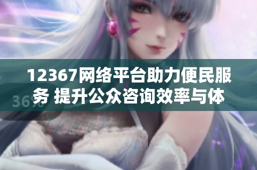 12367网络平台助力便民服务 提升公众咨询效率与体验