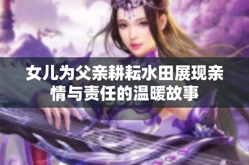 女儿为父亲耕耘水田展现亲情与责任的温暖故事
